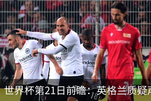 世界杯第21日前瞻：英格兰质疑声中前行 美国力求打破恐欧魔咒