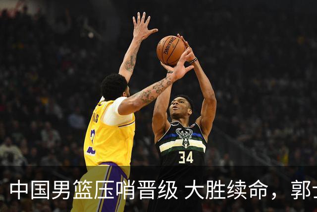 中国男篮压哨晋级 大胜续命，郭士强不会下课 但挑战才刚刚开始！
