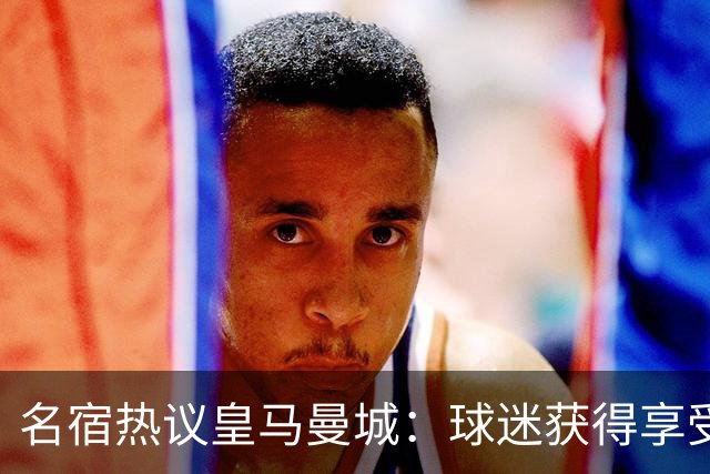 名宿热议皇马曼城：球迷获得享受 曼城可以骄傲