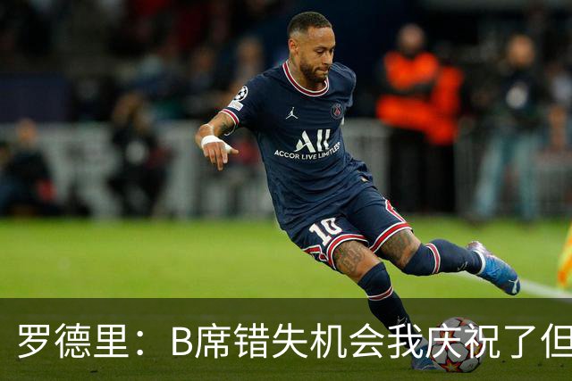 罗德里：B席错失机会我庆祝了但已道歉 C罗精神属性历史最佳之一